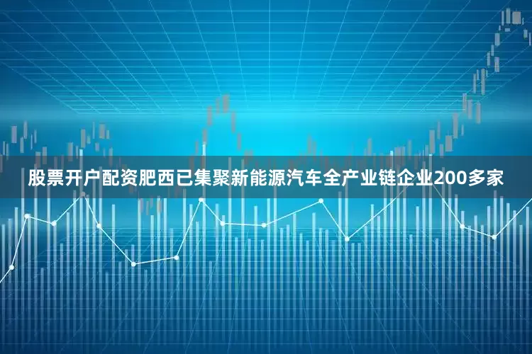 股票开户配资肥西已集聚新能源汽车全产业链企业200多家