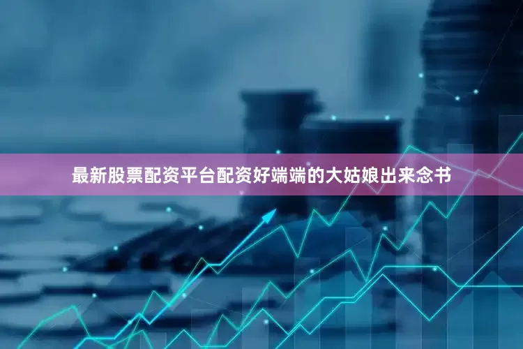 最新股票配资平台配资好端端的大姑娘出来念书
