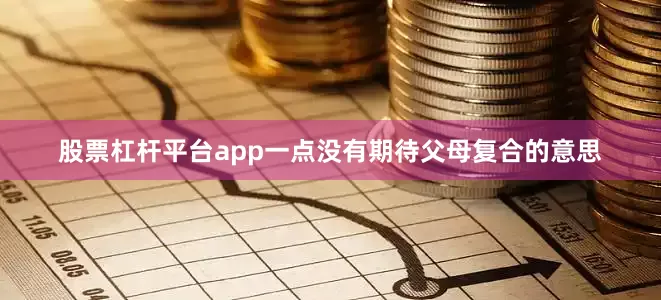 股票杠杆平台app一点没有期待父母复合的意思