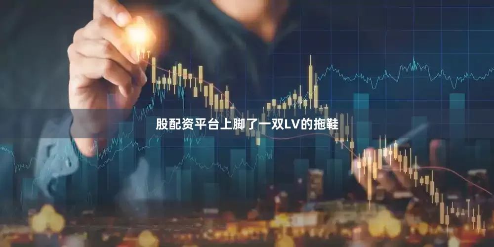股配资平台上脚了一双LV的拖鞋