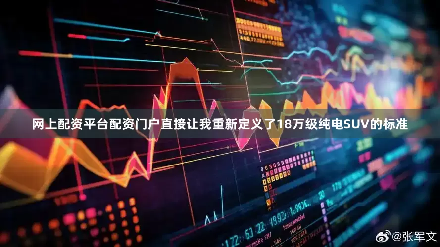 网上配资平台配资门户直接让我重新定义了18万级纯电SUV的标准