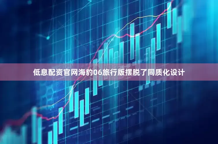 低息配资官网海豹06旅行版摆脱了同质化设计