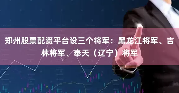 郑州股票配资平台设三个将军：黑龙江将军、吉林将军、奉天（辽宁）将军