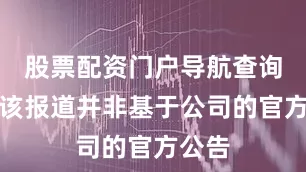 股票配资门户导航查询称：该报道并非基于公司的官方公告