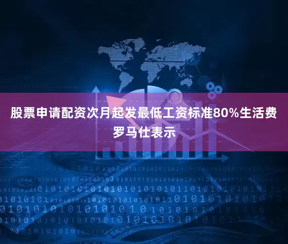 股票申请配资　　次月起发最低工资标准80%生活费　　罗马仕表示