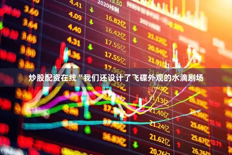 炒股配资在线　　“我们还设计了飞碟外观的水滴剧场