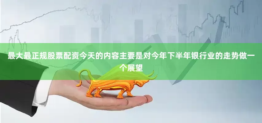 最大最正规股票配资今天的内容主要是对今年下半年银行业的走势做一个展望