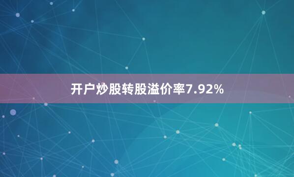 开户炒股转股溢价率7.92%
