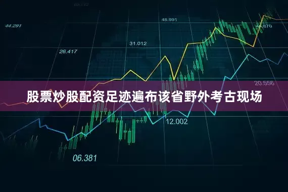 股票炒股配资足迹遍布该省野外考古现场