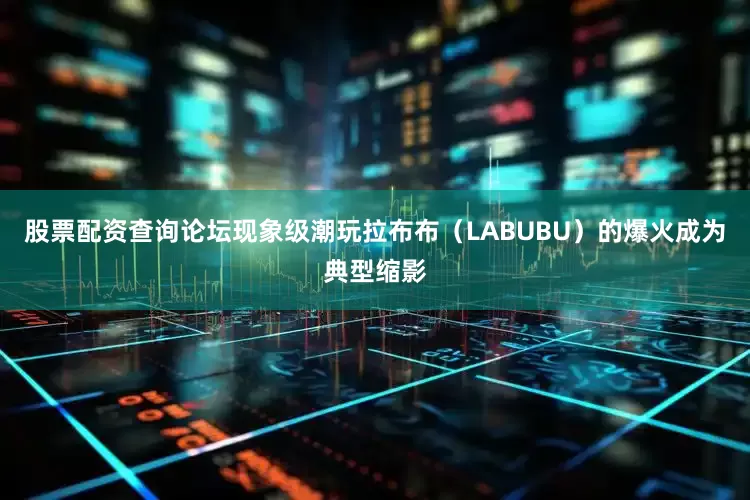 股票配资查询论坛现象级潮玩拉布布（LABUBU）的爆火成为典型缩影