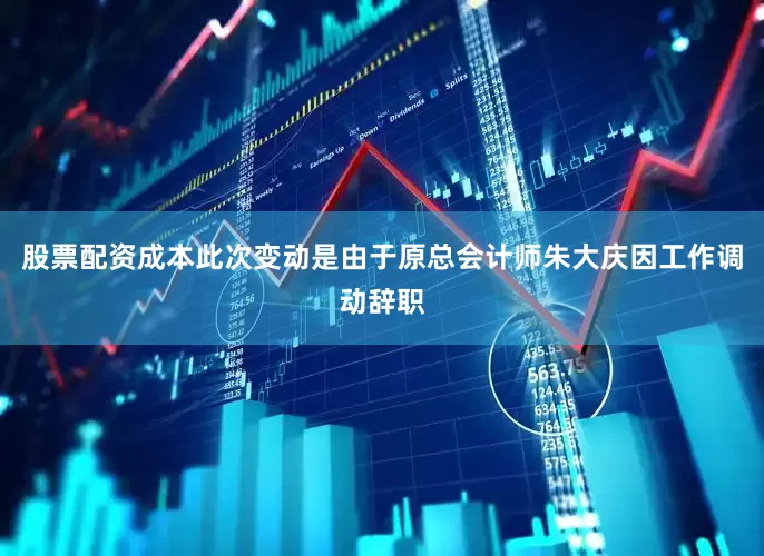 股票配资成本此次变动是由于原总会计师朱大庆因工作调动辞职