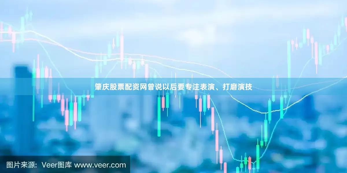 肇庆股票配资网曾说以后要专注表演、打磨演技