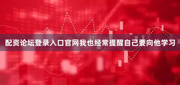 配资论坛登录入口官网我也经常提醒自己要向他学习