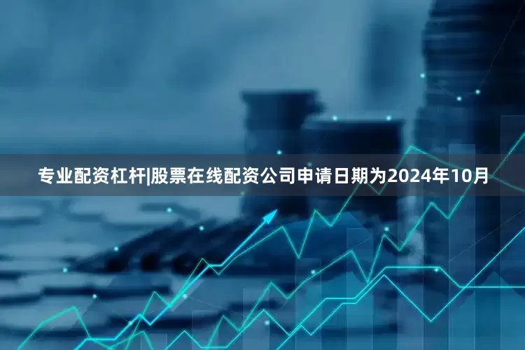 专业配资杠杆|股票在线配资公司申请日期为2024年10月