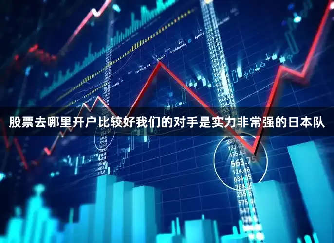 股票去哪里开户比较好我们的对手是实力非常强的日本队