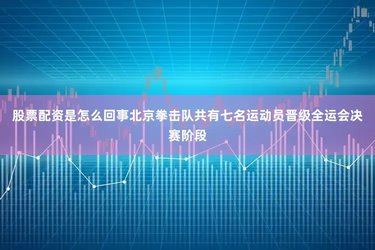 股票配资是怎么回事北京拳击队共有七名运动员晋级全运会决赛阶段