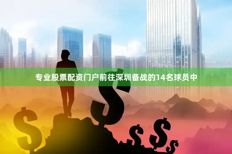 专业股票配资门户前往深圳备战的14名球员中
