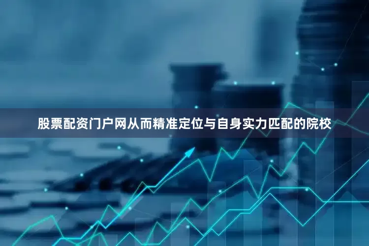 股票配资门户网从而精准定位与自身实力匹配的院校
