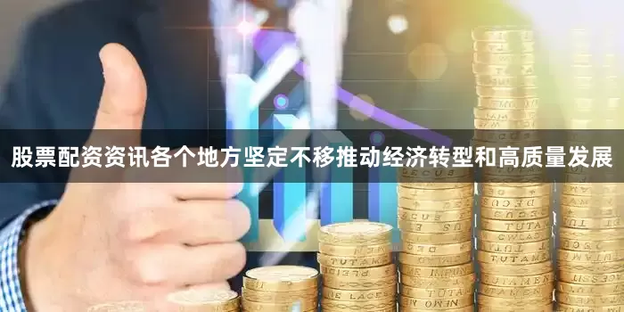 股票配资资讯各个地方坚定不移推动经济转型和高质量发展