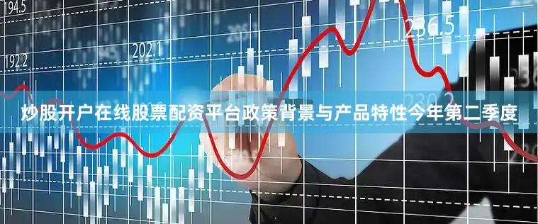 炒股开户在线股票配资平台政策背景与产品特性今年第二季度