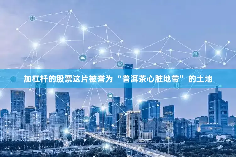 加杠杆的股票这片被誉为 “普洱茶心脏地带” 的土地