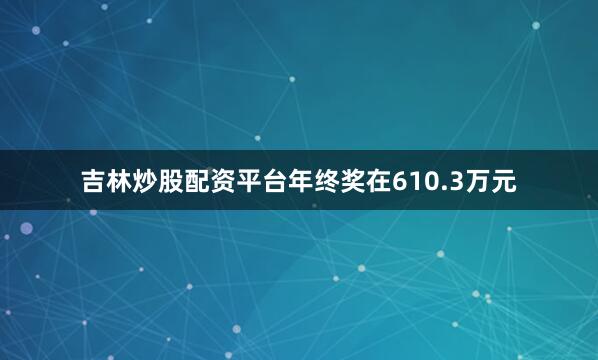 吉林炒股配资平台年终奖在610.3万元