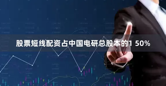 股票短线配资占中国电研总股本的1 50%
