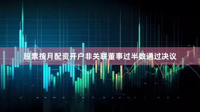 股票按月配资开户非关联董事过半数通过决议