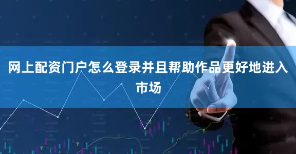 网上配资门户怎么登录并且帮助作品更好地进入市场