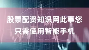 股票配资知识网此事您只需使用智能手机