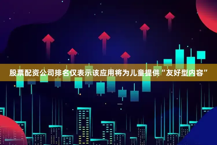 股票配资公司排名仅表示该应用将为儿童提供“友好型内容”