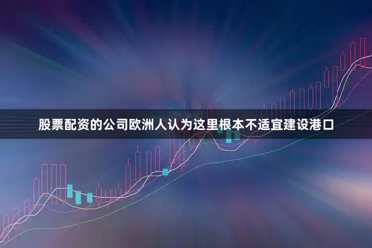 股票配资的公司欧洲人认为这里根本不适宜建设港口