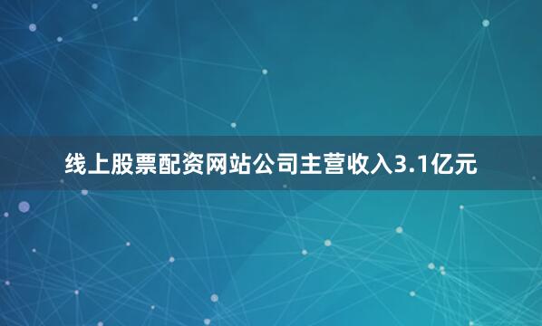 线上股票配资网站公司主营收入3.1亿元