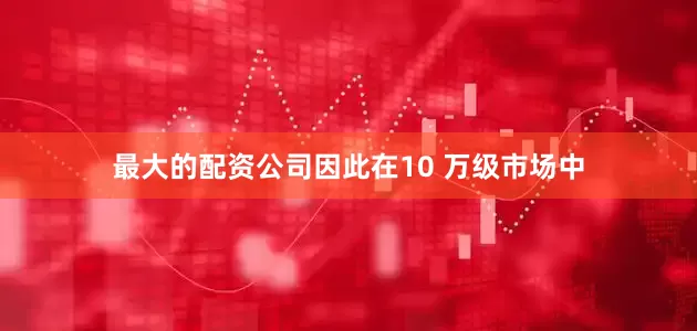 最大的配资公司因此在10 万级市场中