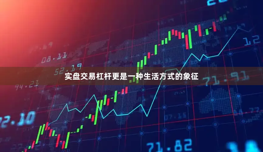 实盘交易杠杆更是一种生活方式的象征
