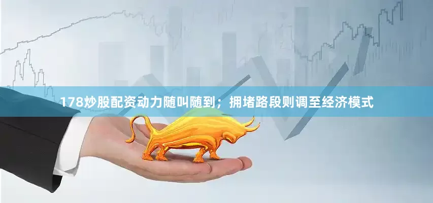 178炒股配资动力随叫随到；拥堵路段则调至经济模式