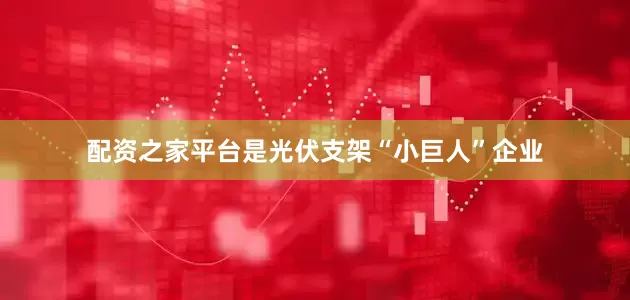 配资之家平台是光伏支架“小巨人”企业