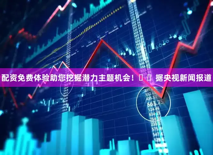 配资免费体验助您挖掘潜力主题机会！		　　据央视新闻报道