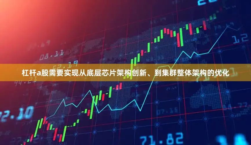 杠杆a股需要实现从底层芯片架构创新、到集群整体架构的优化