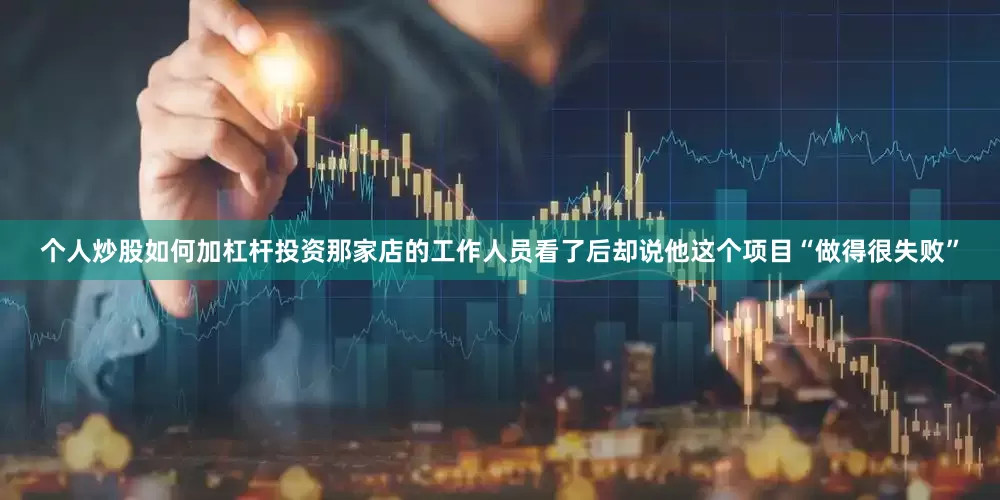 个人炒股如何加杠杆投资那家店的工作人员看了后却说他这个项目“做得很失败”