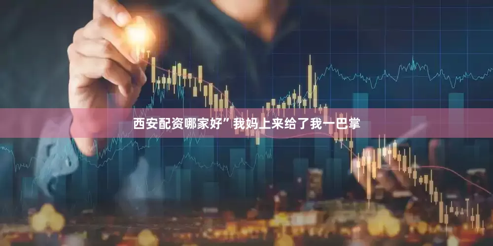 西安配资哪家好”我妈上来给了我一巴掌