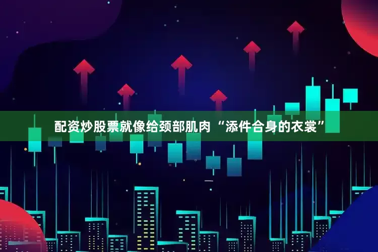 配资炒股票就像给颈部肌肉 “添件合身的衣裳”