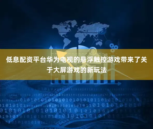 低息配资平台华为电视的悬浮触控游戏带来了关于大屏游戏的新玩法