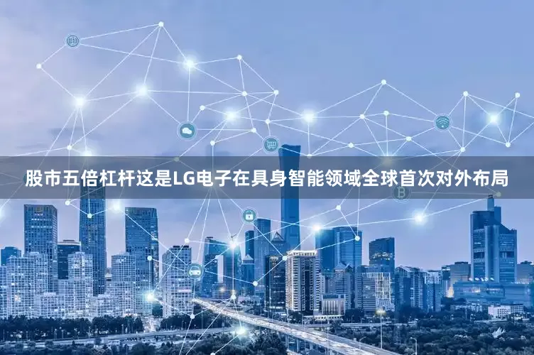 股市五倍杠杆这是LG电子在具身智能领域全球首次对外布局