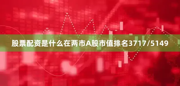 股票配资是什么在两市A股市值排名3717/5149