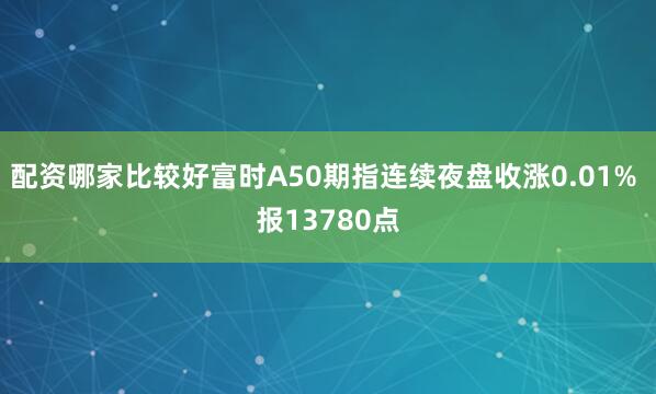 配资哪家比较好富时A50期指连续夜盘收涨0.01% 报13780点
