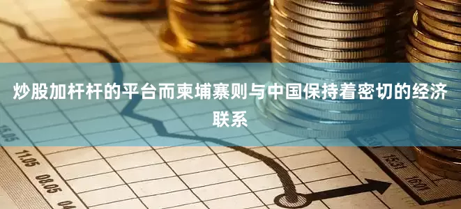 炒股加杆杆的平台而柬埔寨则与中国保持着密切的经济联系