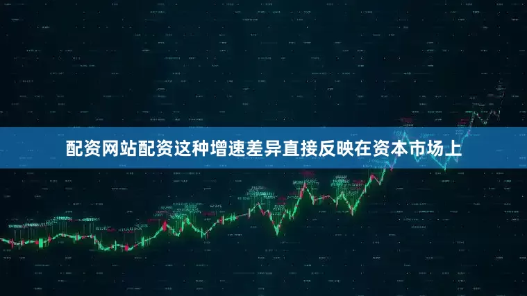 配资网站配资这种增速差异直接反映在资本市场上