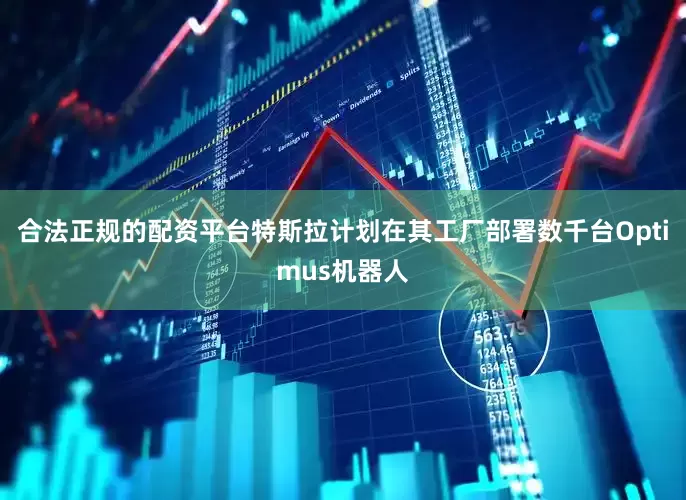 合法正规的配资平台特斯拉计划在其工厂部署数千台Optimus机器人