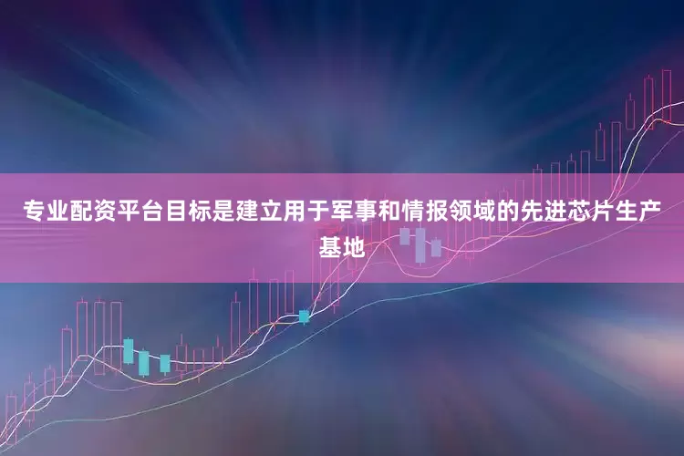 专业配资平台目标是建立用于军事和情报领域的先进芯片生产基地